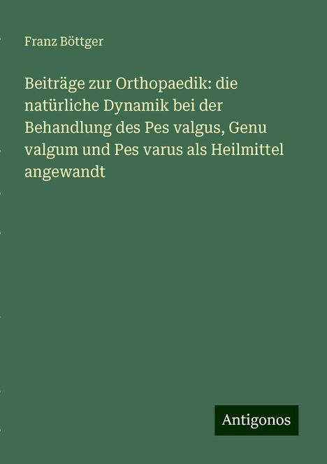 Franz Böttger: Beiträge zur Orthopaedik: die natürliche Dynamik bei der Behandlung des Pes valgus, Genu valgum und Pes varus als Heilmittel angewandt, Buch