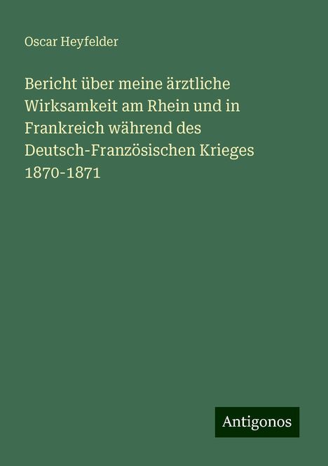 Oscar Heyfelder: Bericht über meine ärztliche Wirksamkeit am Rhein und in Frankreich während des Deutsch-Französischen Krieges 1870-1871, Buch