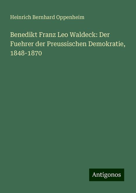 Heinrich Bernhard Oppenheim: Benedikt Franz Leo Waldeck: Der Fuehrer der Preussischen Demokratie, 1848-1870, Buch