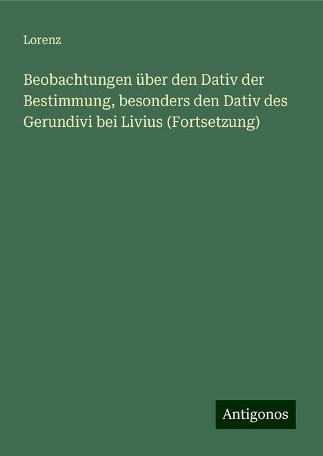 Lorenz: Beobachtungen über den Dativ der Bestimmung, besonders den Dativ des Gerundivi bei Livius (Fortsetzung), Buch