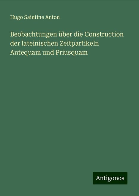 Hugo Saintine Anton: Beobachtungen über die Construction der lateinischen Zeitpartikeln Antequam und Priusquam, Buch