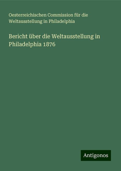 Oesterreichischen Commission für die Weltausstellung in Philadelphia: Bericht über die Weltausstellung in Philadelphia 1876, Buch