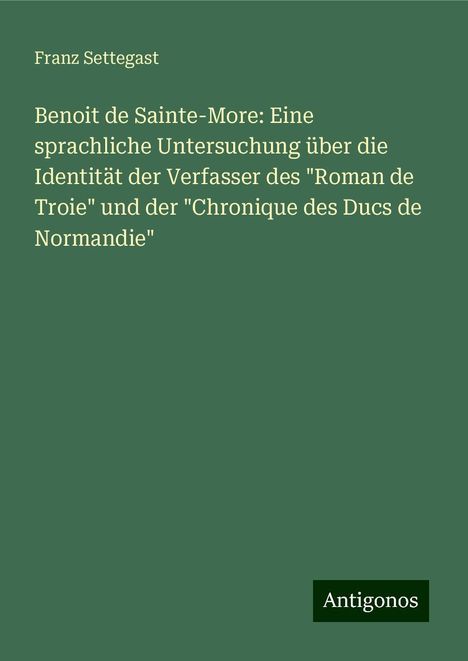 Franz Settegast: Benoit de Sainte-More: Eine sprachliche Untersuchung über die Identität der Verfasser des "Roman de Troie" und der "Chronique des Ducs de Normandie", Buch