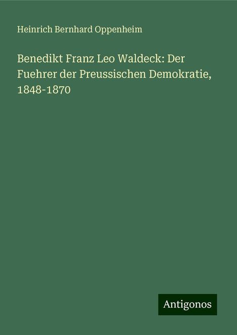 Heinrich Bernhard Oppenheim: Benedikt Franz Leo Waldeck: Der Fuehrer der Preussischen Demokratie, 1848-1870, Buch