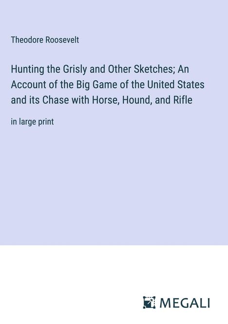 Theodore Roosevelt: Hunting the Grisly and Other Sketches; An Account of the Big Game of the United States and its Chase with Horse, Hound, and Rifle, Buch