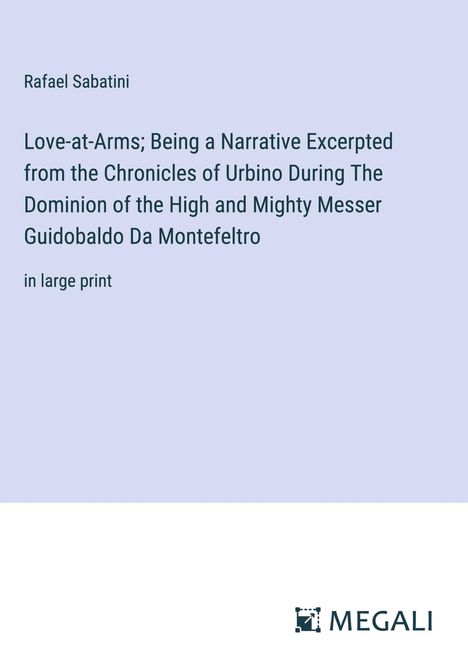 Rafael Sabatini: Love-at-Arms; Being a Narrative Excerpted from the Chronicles of Urbino During The Dominion of the High and Mighty Messer Guidobaldo Da Montefeltro, Buch
