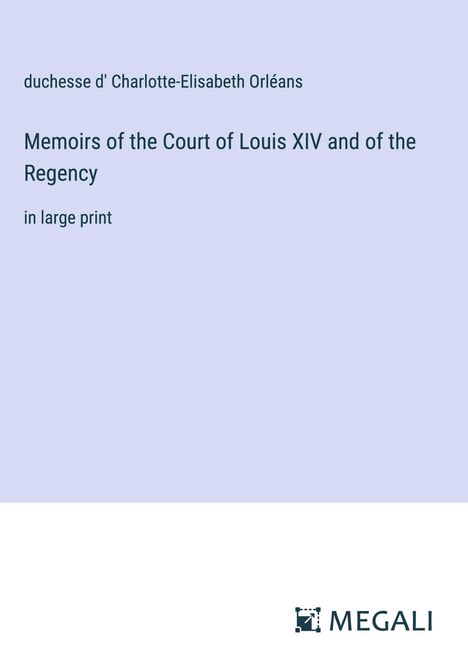 duchesse d' Charlotte-Elisabeth Orléans: Memoirs of the Court of Louis XIV and of the Regency, Buch