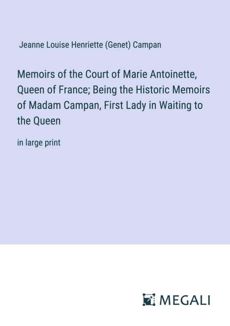 Jeanne Louise Henriette Campan (Genet): Memoirs of the Court of Marie Antoinette, Queen of France; Being the Historic Memoirs of Madam Campan, First Lady in Waiting to the Queen, Buch