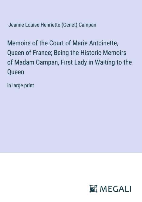 Jeanne Louise Henriette Campan (Genet): Memoirs of the Court of Marie Antoinette, Queen of France; Being the Historic Memoirs of Madam Campan, First Lady in Waiting to the Queen, Buch