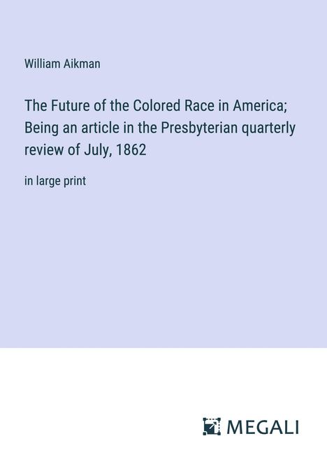 William Aikman: The Future of the Colored Race in America; Being an article in the Presbyterian quarterly review of July, 1862, Buch