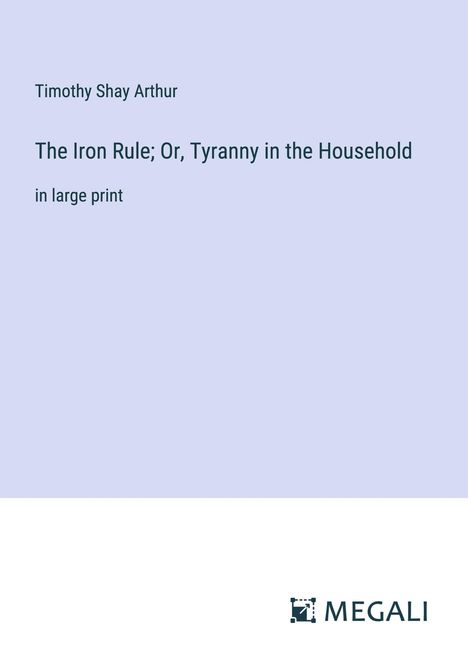 Timothy Shay Arthur: The Iron Rule; Or, Tyranny in the Household, Buch