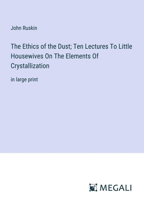 John Ruskin: The Ethics of the Dust; Ten Lectures To Little Housewives On The Elements Of Crystallization, Buch