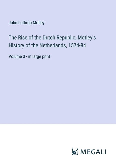 John Lothrop Motley: The Rise of the Dutch Republic; Motley's History of the Netherlands, 1574-84, Buch