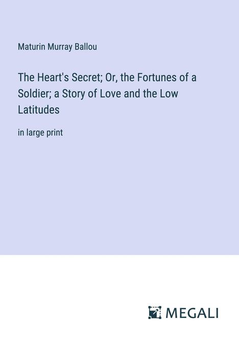 Maturin Murray Ballou: The Heart's Secret; Or, the Fortunes of a Soldier; a Story of Love and the Low Latitudes, Buch