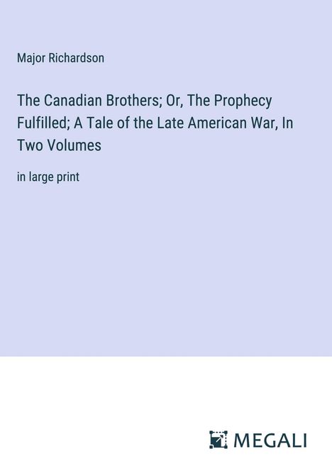 Major Richardson: The Canadian Brothers; Or, The Prophecy Fulfilled; A Tale of the Late American War, In Two Volumes, Buch