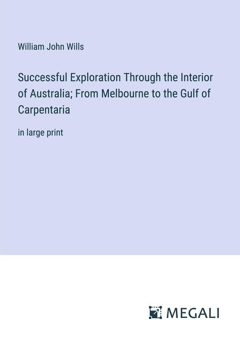 William John Wills: Successful Exploration Through the Interior of Australia; From Melbourne to the Gulf of Carpentaria, Buch