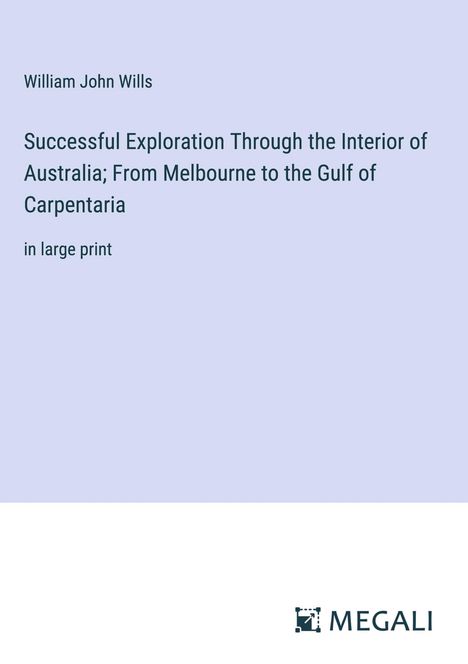 William John Wills: Successful Exploration Through the Interior of Australia; From Melbourne to the Gulf of Carpentaria, Buch