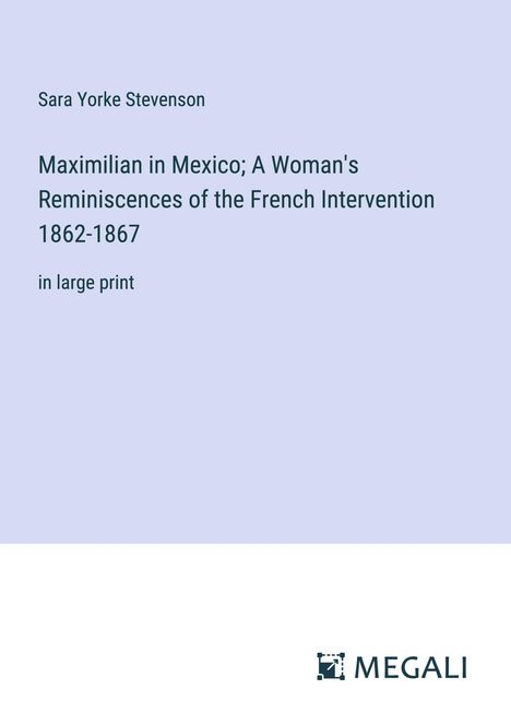 Sara Yorke Stevenson: Maximilian in Mexico; A Woman's Reminiscences of the French Intervention 1862-1867, Buch