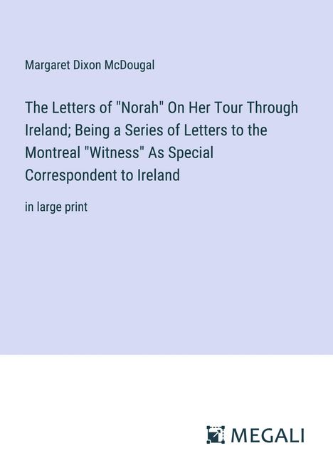 Margaret Dixon McDougal: The Letters of "Norah" On Her Tour Through Ireland; Being a Series of Letters to the Montreal "Witness" As Special Correspondent to Ireland, Buch