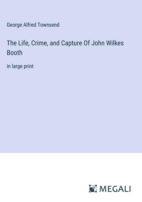 George Alfred Townsend: The Life, Crime, and Capture Of John Wilkes Booth, Buch