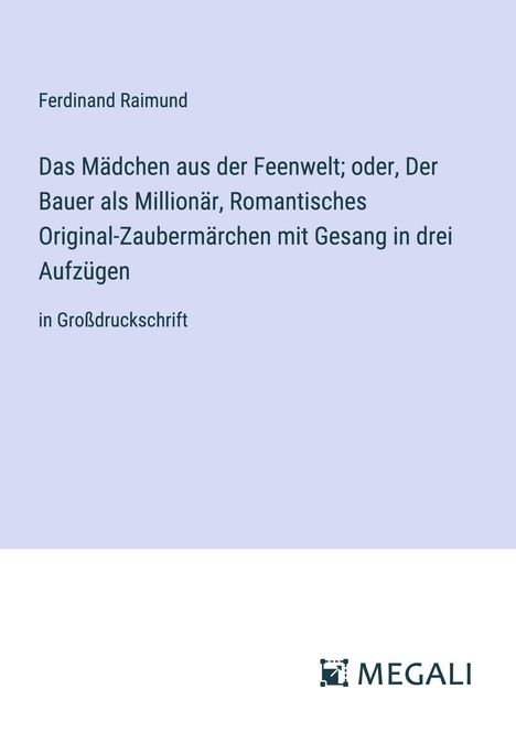 Ferdinand Raimund: Das Mädchen aus der Feenwelt; oder, Der Bauer als Millionär, Romantisches Original-Zaubermärchen mit Gesang in drei Aufzügen, Buch