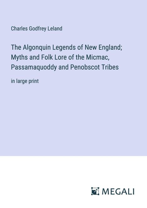 Charles Godfrey Leland: The Algonquin Legends of New England; Myths and Folk Lore of the Micmac, Passamaquoddy and Penobscot Tribes, Buch