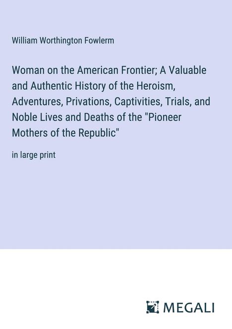 William Worthington Fowlerm: Woman on the American Frontier; A Valuable and Authentic History of the Heroism, Adventures, Privations, Captivities, Trials, and Noble Lives and Deaths of the "Pioneer Mothers of the Republic", Buch