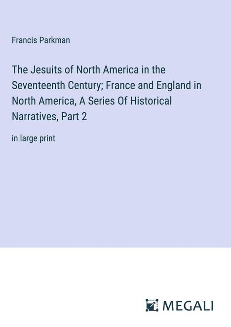 Francis Parkman: The Jesuits of North America in the Seventeenth Century; France and England in North America, A Series Of Historical Narratives, Part 2, Buch