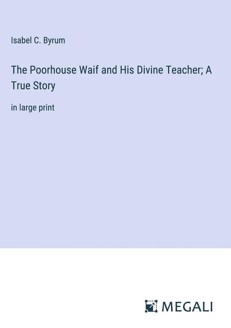 Isabel C. Byrum: The Poorhouse Waif and His Divine Teacher; A True Story, Buch