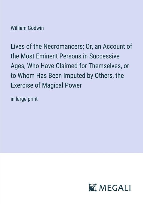 William Godwin: Lives of the Necromancers; Or, an Account of the Most Eminent Persons in Successive Ages, Who Have Claimed for Themselves, or to Whom Has Been Imputed by Others, the Exercise of Magical Power, Buch
