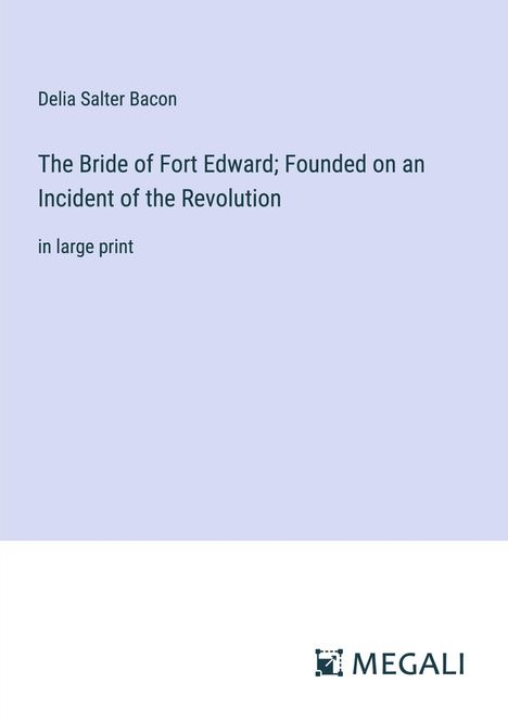 Delia Salter Bacon: The Bride of Fort Edward; Founded on an Incident of the Revolution, Buch