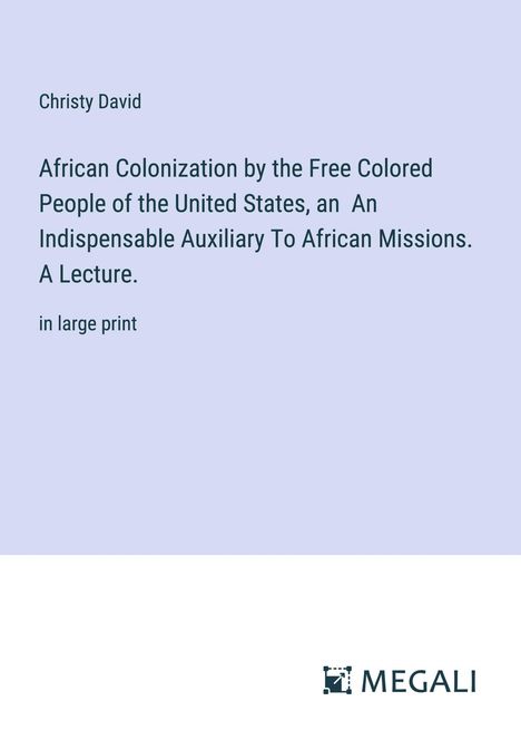 Christy David: African Colonization by the Free Colored People of the United States, an An Indispensable Auxiliary To African Missions. A Lecture., Buch