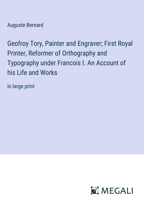 Auguste Bernard: Geofroy Tory, Painter and Engraver; First Royal Printer, Reformer of Orthography and Typography under Francois I. An Account of his Life and Works, Buch