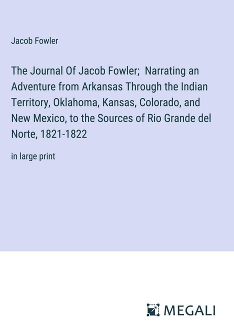 Jacob Fowler: The Journal Of Jacob Fowler; Narrating an Adventure from Arkansas Through the Indian Territory, Oklahoma, Kansas, Colorado, and New Mexico, to the Sources of Rio Grande del Norte, 1821-1822, Buch