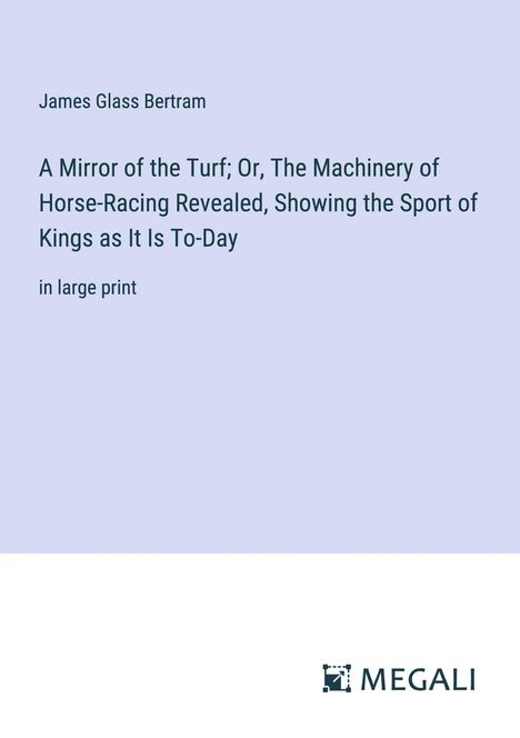 James Glass Bertram: A Mirror of the Turf; Or, The Machinery of Horse-Racing Revealed, Showing the Sport of Kings as It Is To-Day, Buch