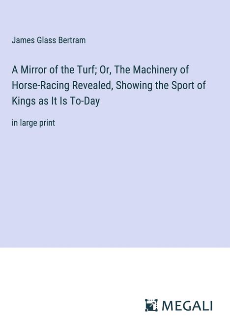 James Glass Bertram: A Mirror of the Turf; Or, The Machinery of Horse-Racing Revealed, Showing the Sport of Kings as It Is To-Day, Buch