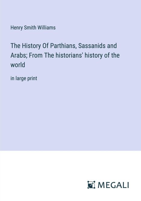 Henry Smith Williams: The History Of Parthians, Sassanids and Arabs; From The historians' history of the world, Buch