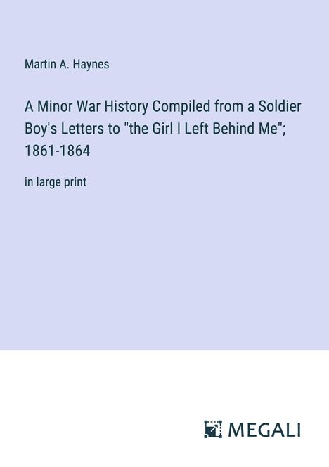 Martin A. Haynes: A Minor War History Compiled from a Soldier Boy's Letters to "the Girl I Left Behind Me"; 1861-1864, Buch