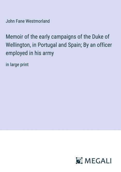 John Fane Westmorland: Memoir of the early campaigns of the Duke of Wellington, in Portugal and Spain; By an officer employed in his army, Buch