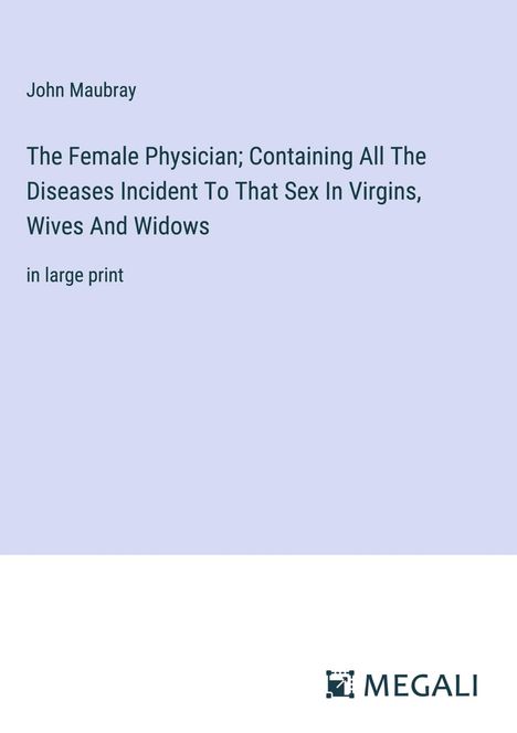John Maubray: The Female Physician; Containing All The Diseases Incident To That Sex In Virgins, Wives And Widows, Buch