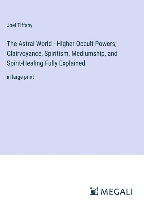 Joel Tiffany: The Astral World - Higher Occult Powers; Clairvoyance, Spiritism, Mediumship, and Spirit-Healing Fully Explained, Buch