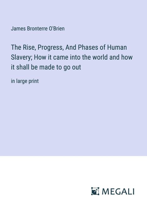 James Bronterre O'Brien: The Rise, Progress, And Phases of Human Slavery; How it came into the world and how it shall be made to go out, Buch