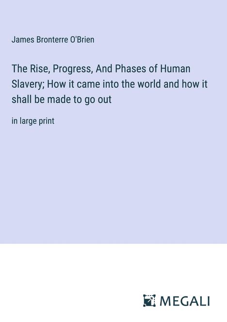 James Bronterre O'Brien: The Rise, Progress, And Phases of Human Slavery; How it came into the world and how it shall be made to go out, Buch