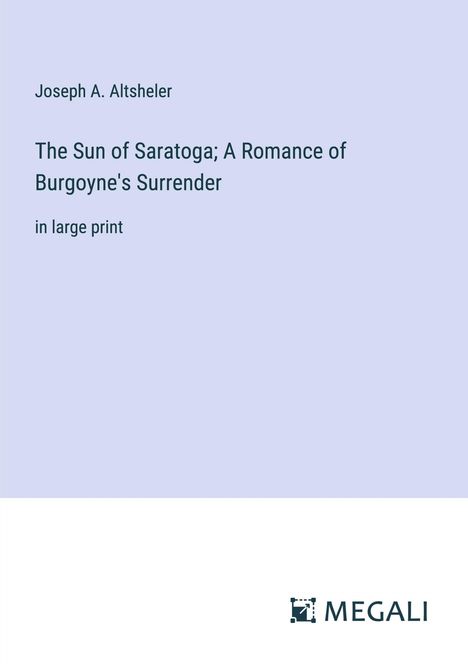 Joseph A. Altsheler: The Sun of Saratoga; A Romance of Burgoyne's Surrender, Buch