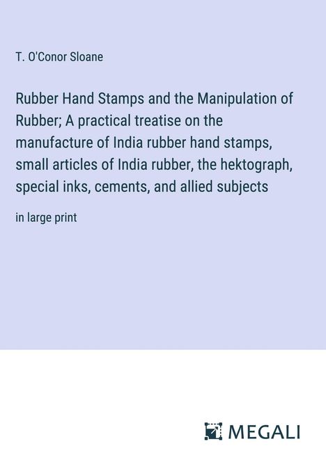 T. O'Conor Sloane: Rubber Hand Stamps and the Manipulation of Rubber; A practical treatise on the manufacture of India rubber hand stamps, small articles of India rubber, the hektograph, special inks, cements, and allied subjects, Buch