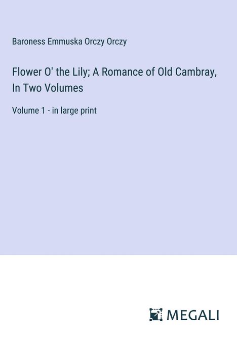 Baroness Emmuska Orczy Orczy: Flower O' the Lily; A Romance of Old Cambray, In Two Volumes, Buch