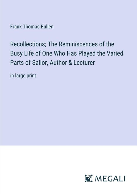 Frank Thomas Bullen: Recollections; The Reminiscences of the Busy Life of One Who Has Played the Varied Parts of Sailor, Author &amp; Lecturer, Buch