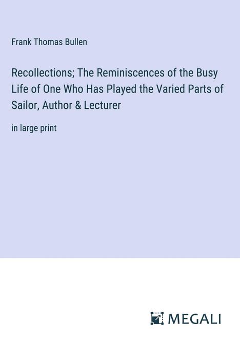 Frank Thomas Bullen: Recollections; The Reminiscences of the Busy Life of One Who Has Played the Varied Parts of Sailor, Author &amp; Lecturer, Buch