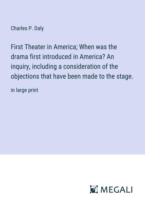 Charles P. Daly: First Theater in America; When was the drama first introduced in America? An inquiry, including a consideration of the objections that have been made to the stage., Buch