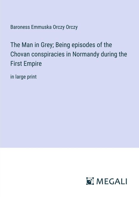 Baroness Emmuska Orczy Orczy: The Man in Grey; Being episodes of the Chovan conspiracies in Normandy during the First Empire, Buch